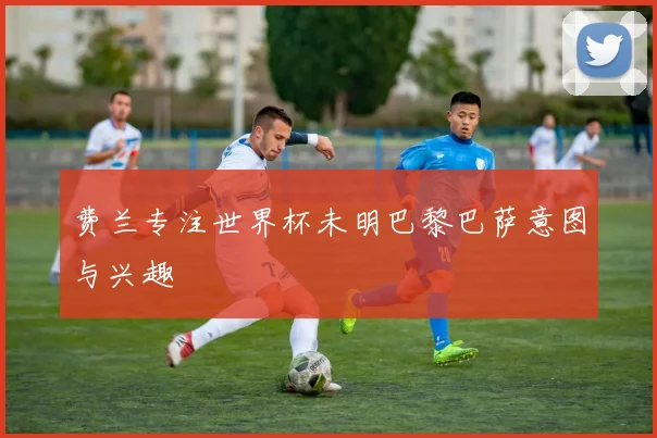 费兰专注世界杯未明巴黎巴萨意图与兴趣