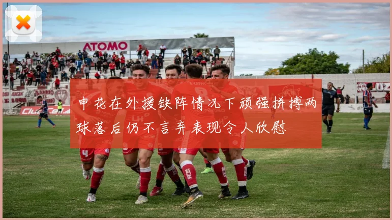 申花在外援缺阵情况下顽强拼搏两球落后仍不言弃表现令人欣慰