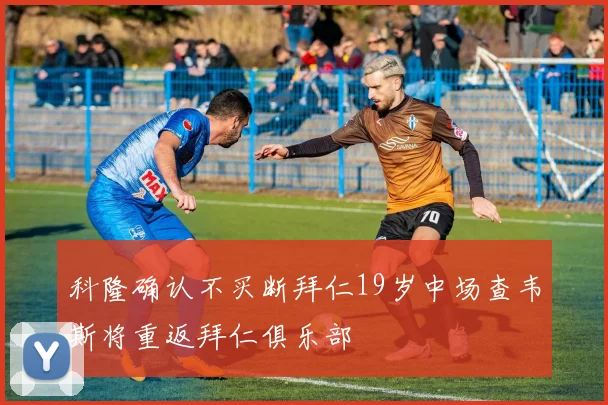 科隆确认不买断拜仁19岁中场查韦斯将重返拜仁俱乐部
