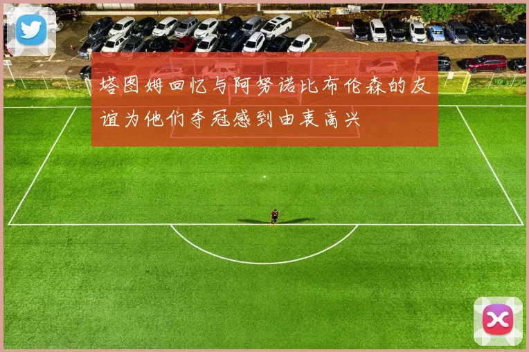 塔图姆回忆与阿努诺比布伦森的友谊为他们夺冠感到由衷高兴