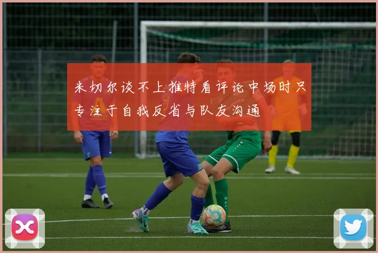 米切尔谈不上推特看评论中场时只专注于自我反省与队友沟通