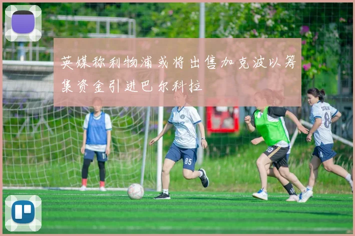 英媒称利物浦或将出售加克波以筹集资金引进巴尔科拉