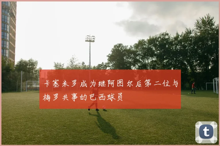 卡塞米罗成为继阿图尔后第二位与梅罗共事的巴西球员