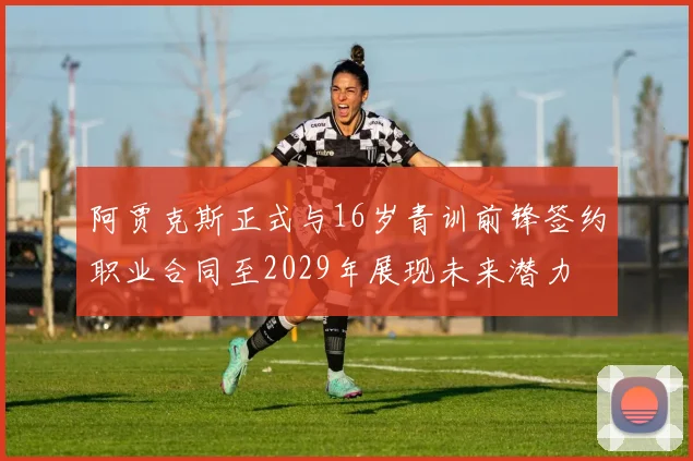 阿贾克斯正式与16岁青训前锋签约职业合同至2029年展现未来潜力
