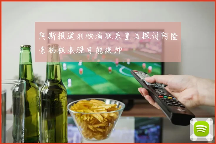 阿斯报道利物浦联系皇马探讨阿隆索执教表现可能换帅