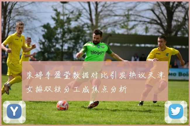 朱婷李盈莹数据对比引发热议天津女排双核分工成焦点分析