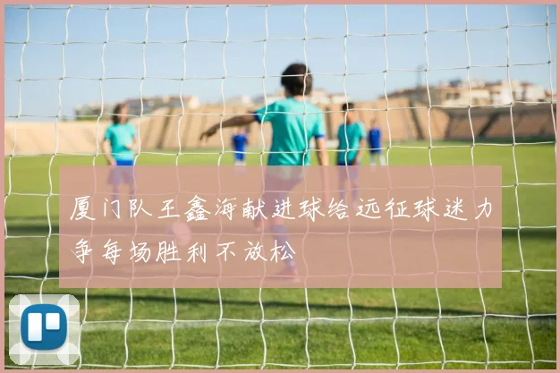 厦门队王鑫海献进球给远征球迷力争每场胜利不放松