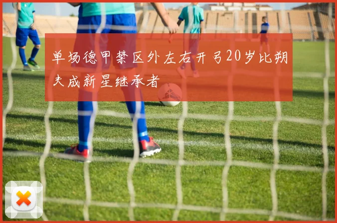 单场德甲禁区外左右开弓20岁比朔夫成新星继承者