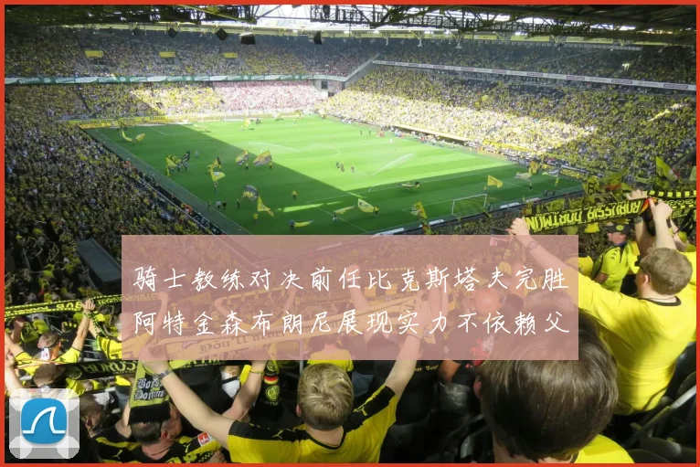 骑士教练对决前任比克斯塔夫完胜阿特金森布朗尼展现实力不依赖父亲