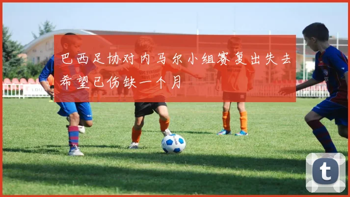 巴西足协对内马尔小组赛复出失去希望已伤缺一个月