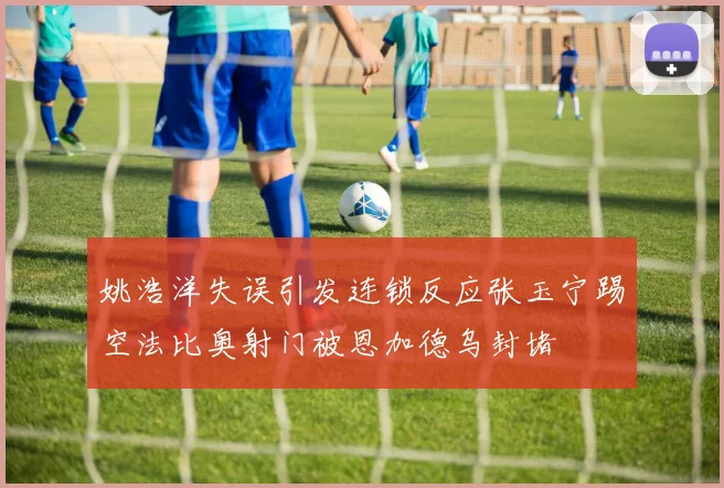 姚浩洋失误引发连锁反应张玉宁踢空法比奥射门被恩加德乌封堵