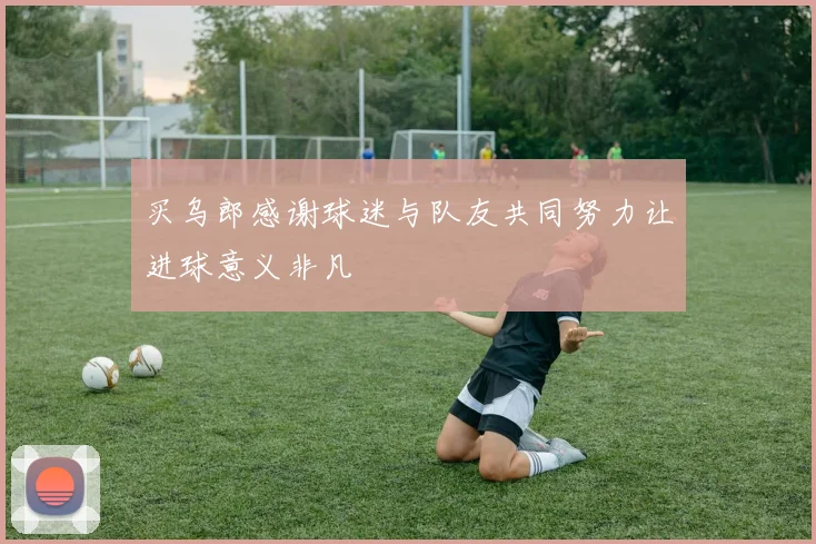 买乌郎感谢球迷与队友共同努力让进球意义非凡