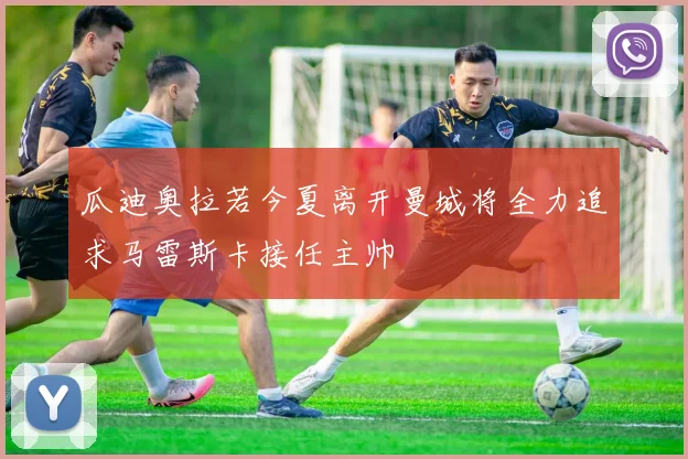 瓜迪奥拉若今夏离开曼城将全力追求马雷斯卡接任主帅