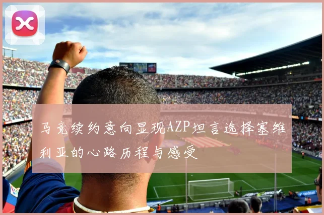 马竞续约意向显现AZP坦言选择塞维利亚的心路历程与感受