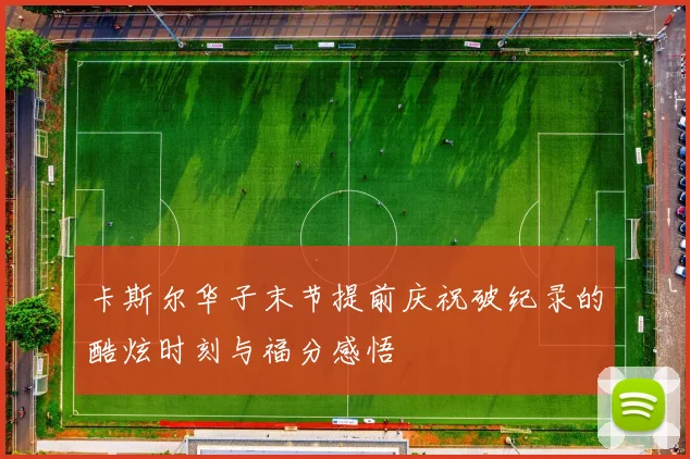 卡斯尔华子末节提前庆祝破纪录的酷炫时刻与福分感悟