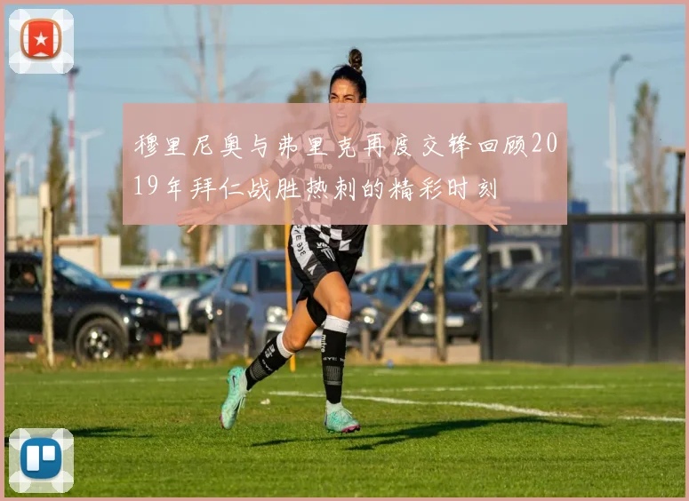 穆里尼奥与弗里克再度交锋回顾2019年拜仁战胜热刺的精彩时刻