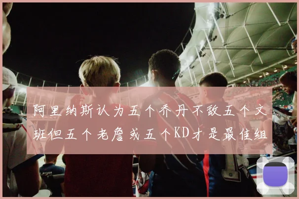 阿里纳斯认为五个乔丹不敌五个文班但五个老詹或五个KD才是最佳组合