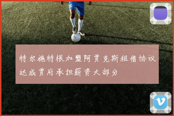 特尔施特根加盟阿贾克斯租借协议达成贾府承担薪资大部分