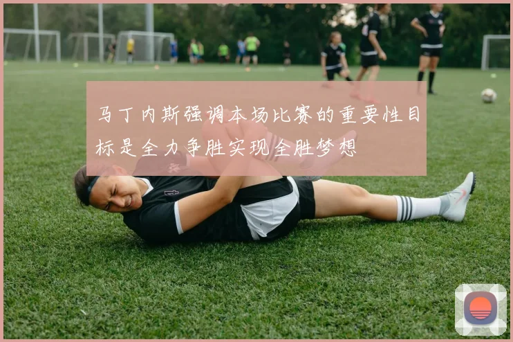 马丁内斯强调本场比赛的重要性目标是全力争胜实现全胜梦想