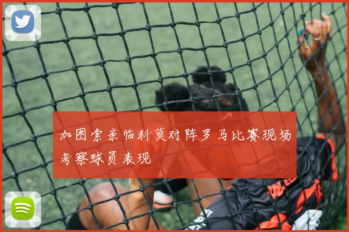 加图索亲临科莫对阵罗马比赛现场考察球员表现