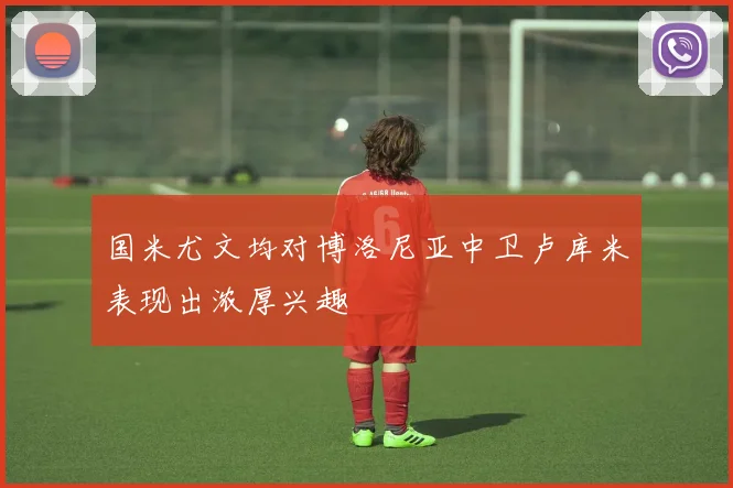 国米尤文均对博洛尼亚中卫卢库米表现出浓厚兴趣