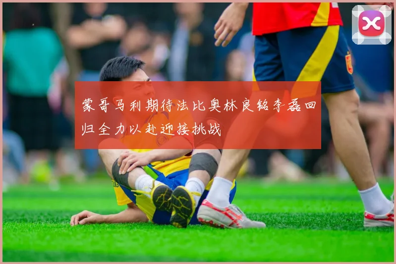 蒙哥马利期待法比奥林良铭李磊回归全力以赴迎接挑战