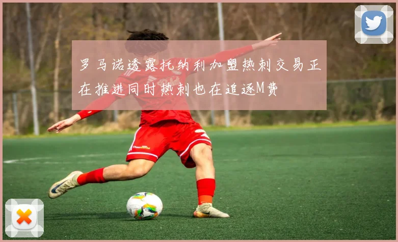 罗马诺透露托纳利加盟热刺交易正在推进同时热刺也在追逐M费