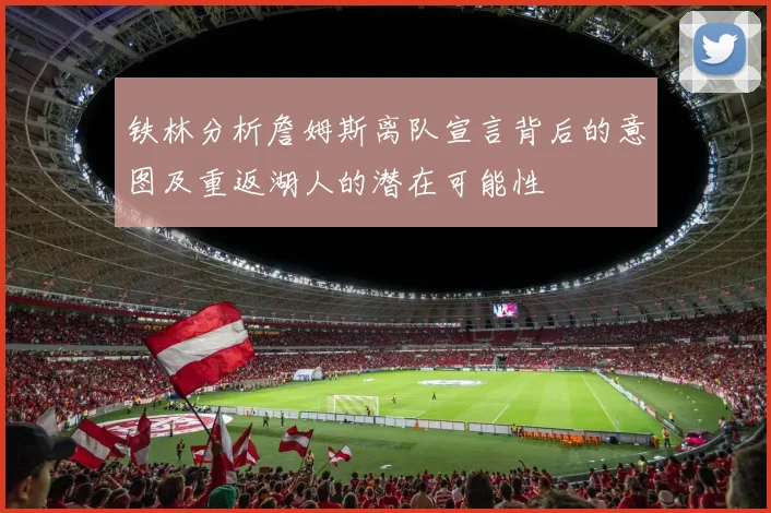 铁林分析詹姆斯离队宣言背后的意图及重返湖人的潜在可能性