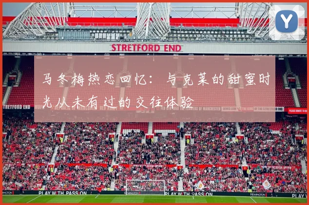 马冬梅热恋回忆：与克莱的甜蜜时光从未有过的交往体验