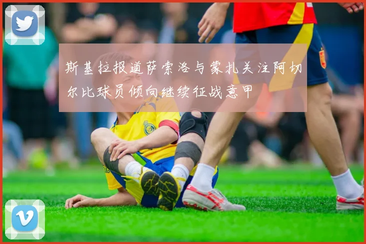 斯基拉报道萨索洛与蒙扎关注阿切尔比球员倾向继续征战意甲