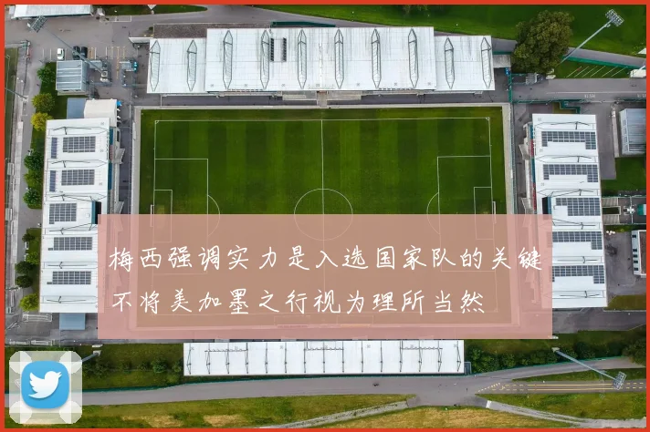 梅西强调实力是入选国家队的关键不将美加墨之行视为理所当然