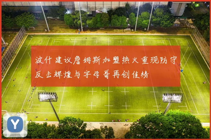 波什建议詹姆斯加盟热火重现防守反击辉煌与字母哥再创佳绩