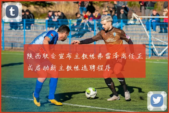 陕西联合宣布主教练弗雷泽离任正式启动新主教练选聘程序